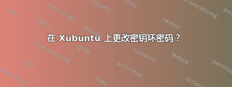 在 Xubuntu 上更改密钥环密码？