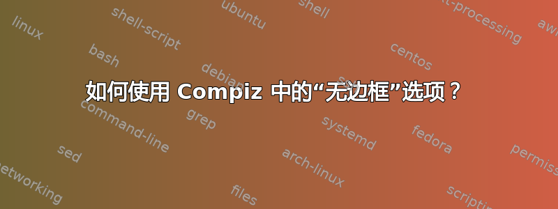 如何使用 Compiz 中的“无边框”选项？