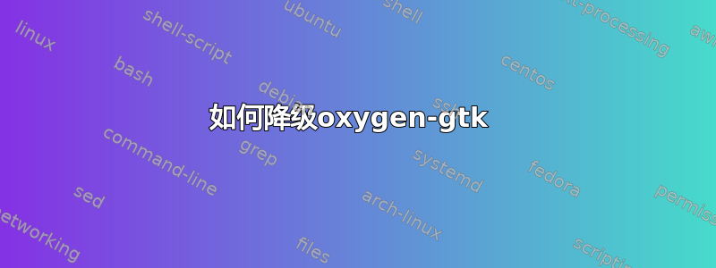 如何降级oxygen-gtk 