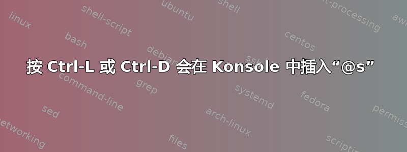 按 Ctrl-L 或 Ctrl-D 会在 Konsole 中插入“@s”