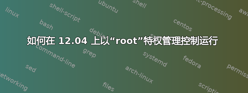 如何在 12.04 上以“root”特权管理控制运行