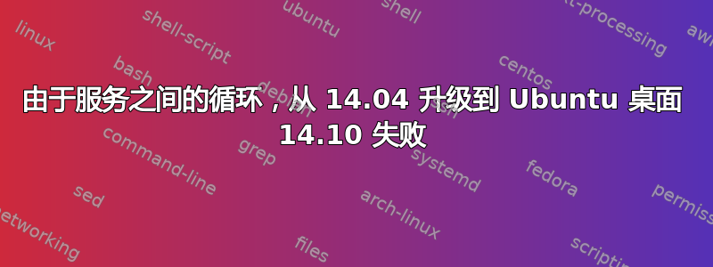 由于服务之间的循环，从 14.04 升级到 Ubuntu 桌面 14.10 失败