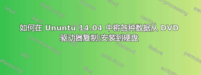 如何在 Ununtu 14.04 中将各种数据从 DVD 驱动器复制/安装到硬盘