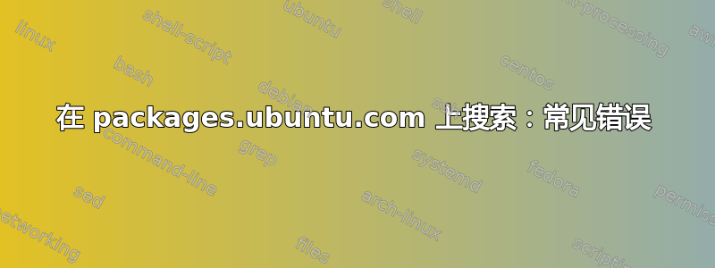 在 packages.ubuntu.com 上搜索：常见错误