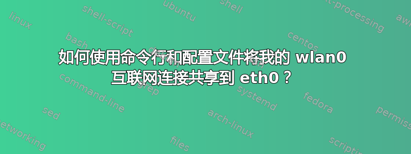 如何使用命令行和配置文件将我的 wlan0 互联网连接共享到 eth0？