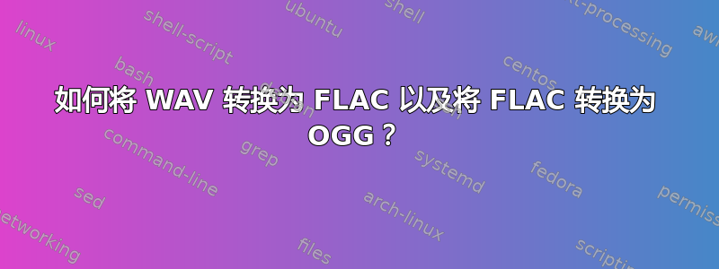 如何将 WAV 转换为 FLAC 以及将 FLAC 转换为 OGG？