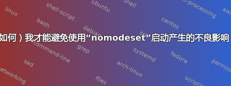 （如何）我才能避免使用“nomodeset”启动产生的不良影响？