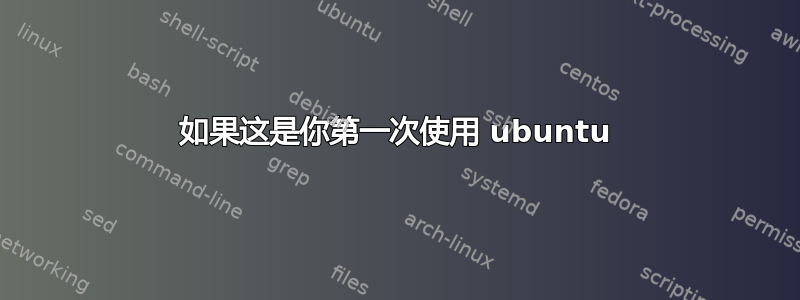 如果这是你第一次使用 ubuntu