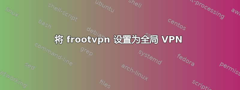 将 frootvpn 设置为全局 VPN