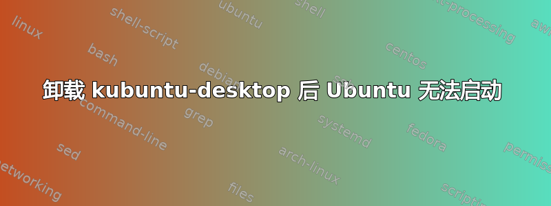 卸载 kubuntu-desktop 后 Ubuntu 无法启动