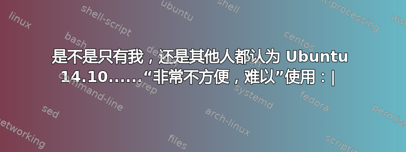 是不是只有我，还是其他人都认为 Ubuntu 14.10......“非常不方便，难以”使用：| 