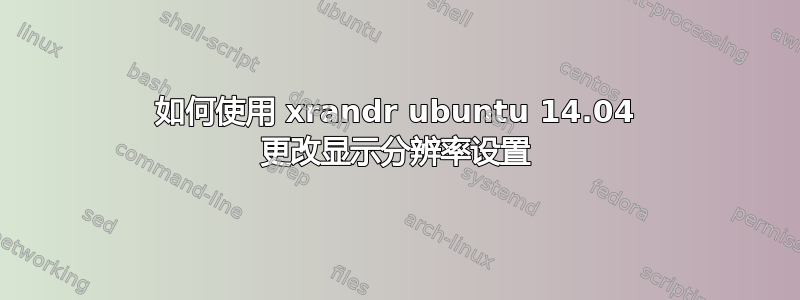 如何使用 xrandr ubuntu 14.04 更改显示分辨率设置