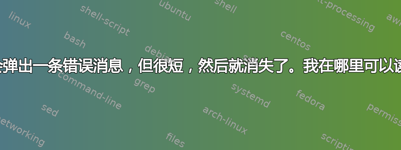 启动时会弹出一条错误消息，但很短，然后就消失了。我在哪里可以读到它？