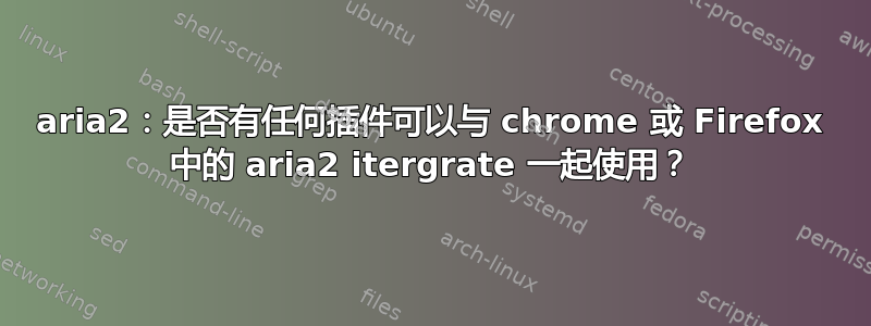 aria2：是否有任何插件可以与 chrome 或 Firefox 中的 aria2 itergrate 一起使用？