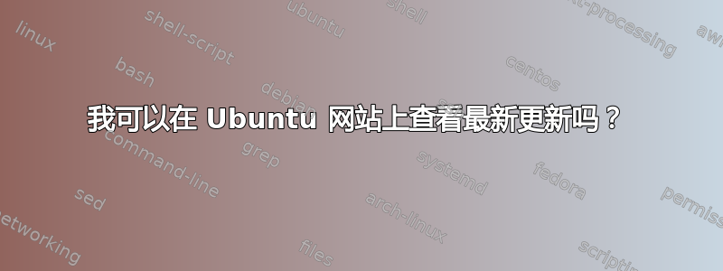 我可以在 Ubuntu 网站上查看最新更新吗？