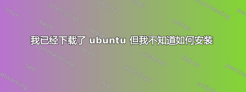 我已经下载了 ubuntu 但我不知道如何安装