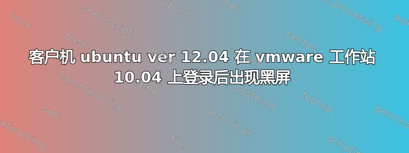 客户机 ubuntu ver 12.04 在 vmware 工作站 10.04 上登录后出现黑屏