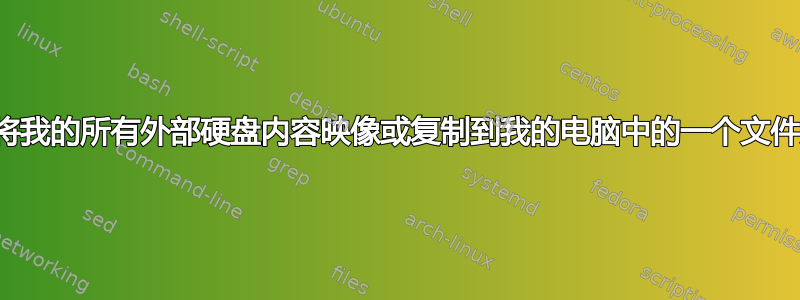 我想将我的所有外部硬盘内容映像或复制到我的电脑中的一个文件夹中