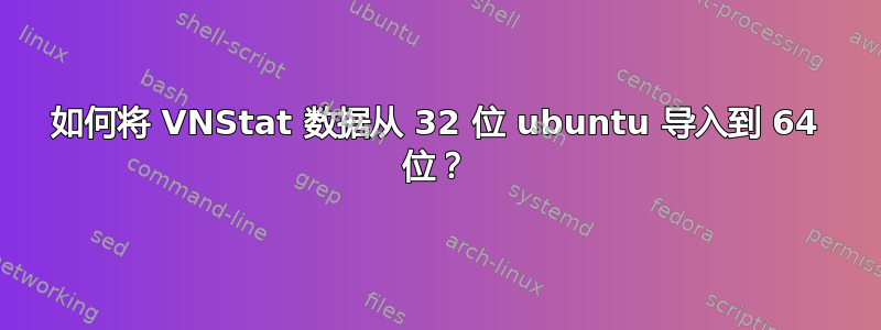 如何将 VNStat 数据从 32 位 ubuntu 导入到 64 位？