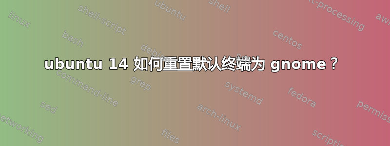 ubuntu 14 如何重置默认终端为 gnome？