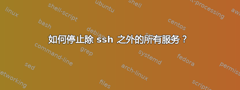 如何停止除 ssh 之外的所有服务？