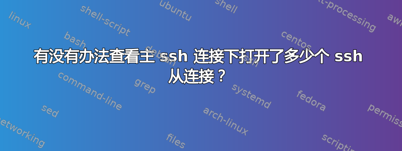 有没有办法查看主 ssh 连接下打开了多少个 ssh 从连接？