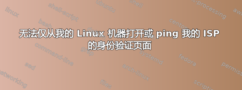 无法仅从我的 Linux 机器打开或 ping 我的 ISP 的身份验证页面