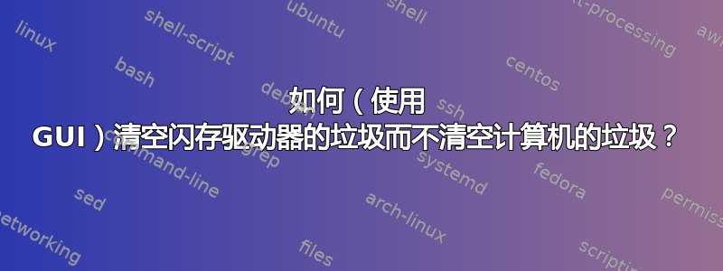 如何（使用 GUI）清空闪存驱动器的垃圾而不清空计算机的垃圾？