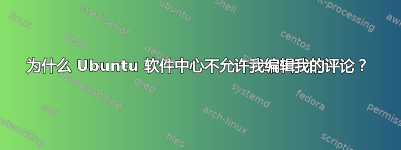 为什么 Ubuntu 软件中心不允许我编辑我的评论？