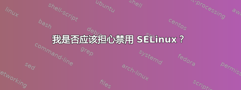 我是否应该担心禁用 SELinux？