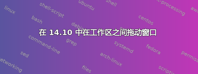 在 14.10 中在工作区之间拖动窗口