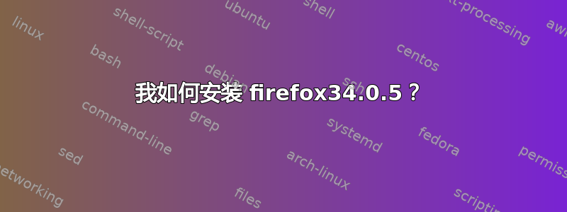 我如何安装 firefox34.0.5？