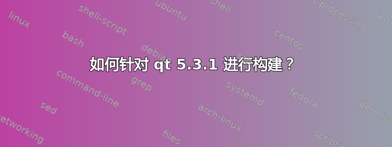 如何针对 qt 5.3.1 进行构建？