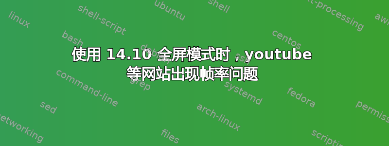 使用 14.10 全屏模式时，youtube 等网站出现帧率问题