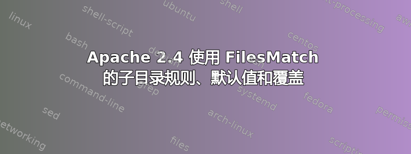 Apache 2.4 使用 FilesMatch 的子目录规则、默认值和覆盖