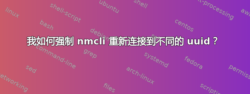 我如何强制 nmcli 重新连接到不同的 uuid？