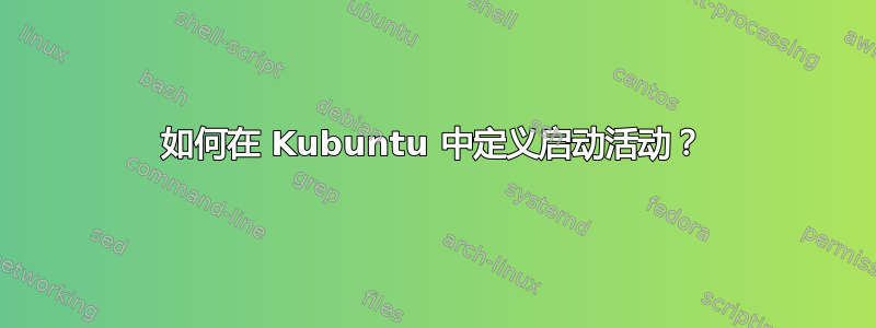 如何在 Kubuntu 中定义启动活动？