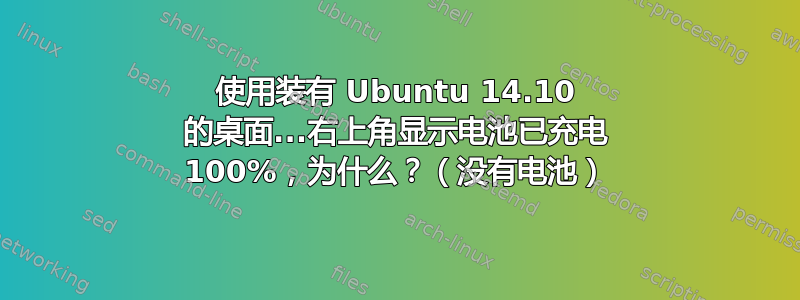 使用装有 Ubuntu 14.10 的桌面...右上角显示电池已充电 100%，为什么？（没有电池）