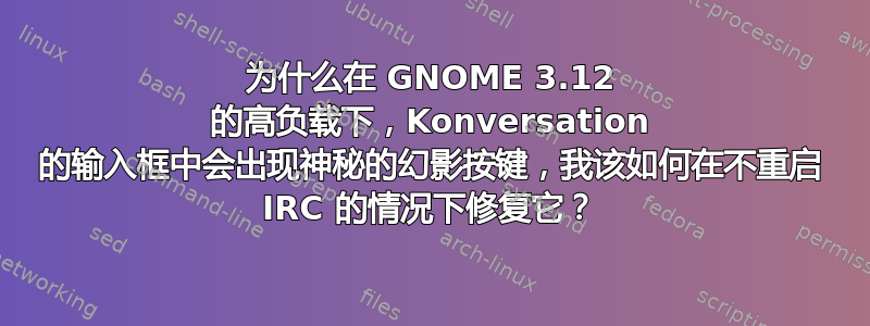 为什么在 GNOME 3.12 的高负载下，Konversation 的输入框中会出现神秘的幻影按键，我该如何在不重启 IRC 的情况下修复它？