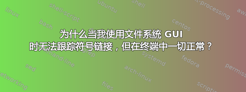 为什么当我使用文件系统 GUI 时无法跟踪符号链接，但在终端中一切正常？