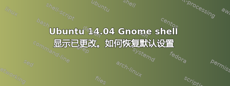 Ubuntu 14.04 Gnome shell 显示已更改。如何恢复默认设置