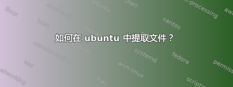 如何在 ubuntu 中提取文件？