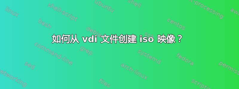 如何从 vdi 文件创建 iso 映像？