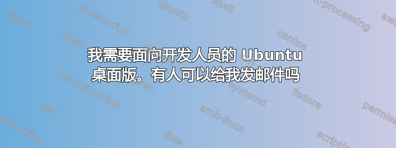 我需要面向开发人员的 Ubuntu 桌面版。有人可以给我发邮件吗