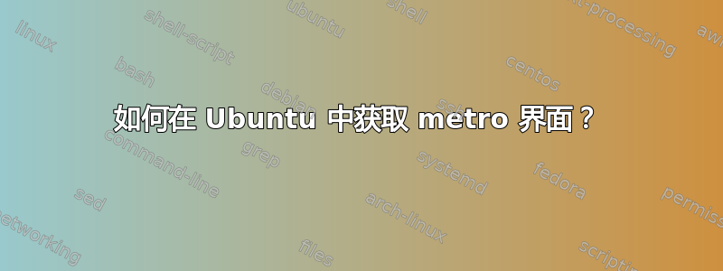 如何在 Ubuntu 中获取 metro 界面？