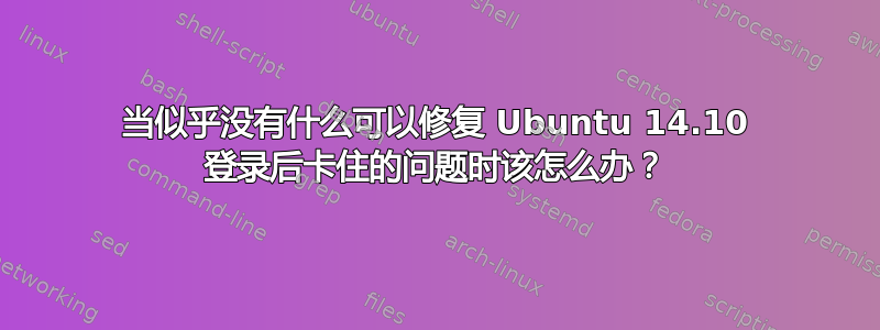 当似乎没有什么可以修复 Ubuntu 14.10 登录后卡住的问题时该怎么办？