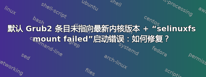 默认 Grub2 条目未指向最新内核版本 + “selinuxfs mount failed”启动错误：如何修复？