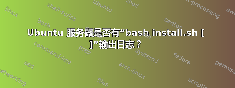 Ubuntu 服务器是否有“bash install.sh [ ]”输出日志？