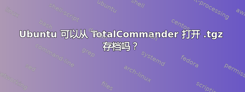 Ubuntu 可以从 TotalCommander 打开 .tgz 存档吗？