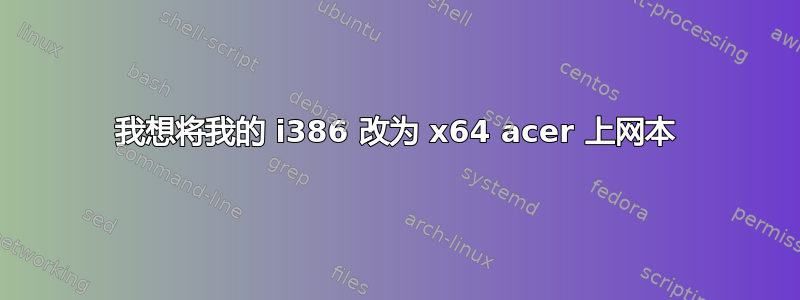 我想将我的 i386 改为 x64 acer 上网本